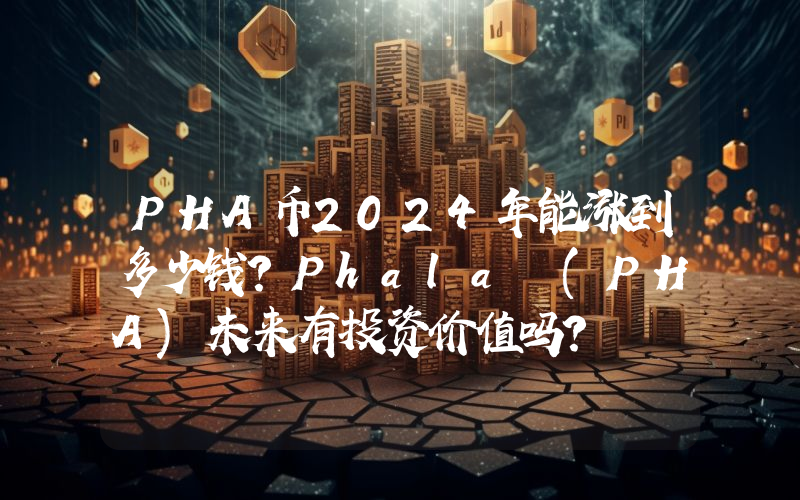 PHA币2024年能涨到多少钱？Phala (PHA)未来有投资价值吗？