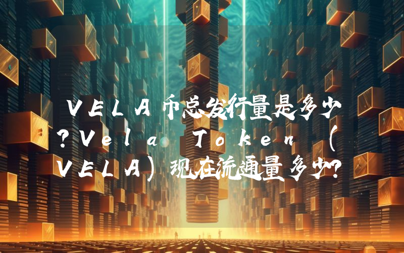 VELA币总发行量是多少？Vela Token (VELA)现在流通量多少？