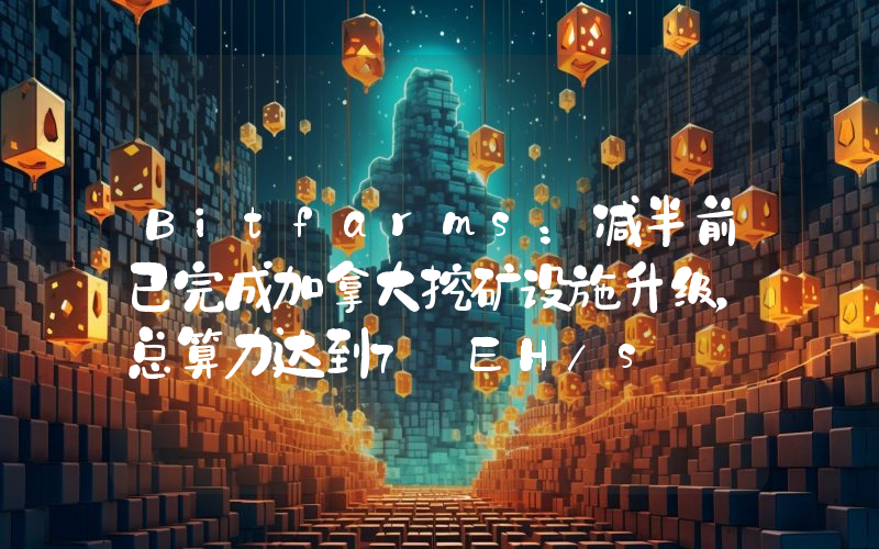 Bitfarms:减半前已完成加拿大挖矿设施升级,总算力达到7 EH/s