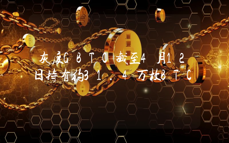 灰度GBTC截至4月12日持有约31.4万枚BTC