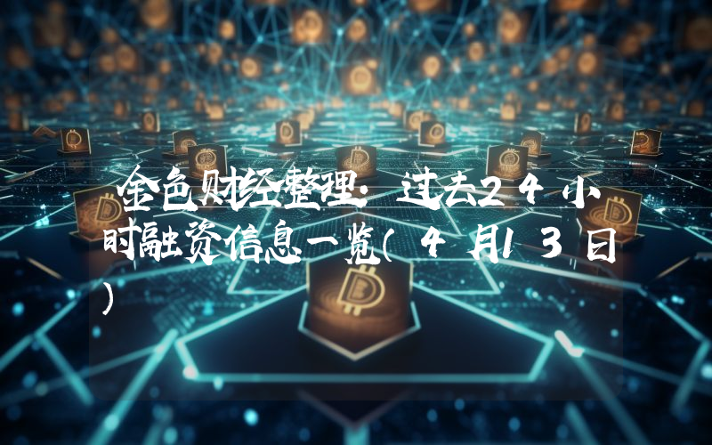 金色财经整理:过去24小时融资信息一览(4月13日)