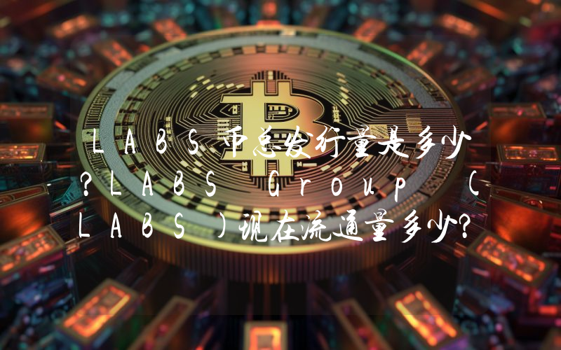 LABS币总发行量是多少？LABS Group (LABS)现在流通量多少？