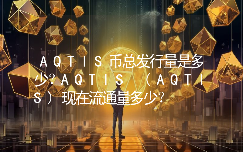 AQTIS币总发行量是多少？AQTIS (AQTIS)现在流通量多少？