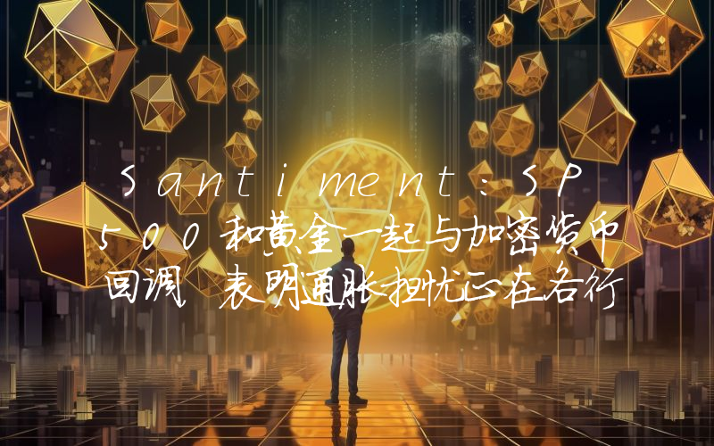 Santiment:SP500和黄金一起与加密货币回调,表明通胀担忧正在各行各业显露
