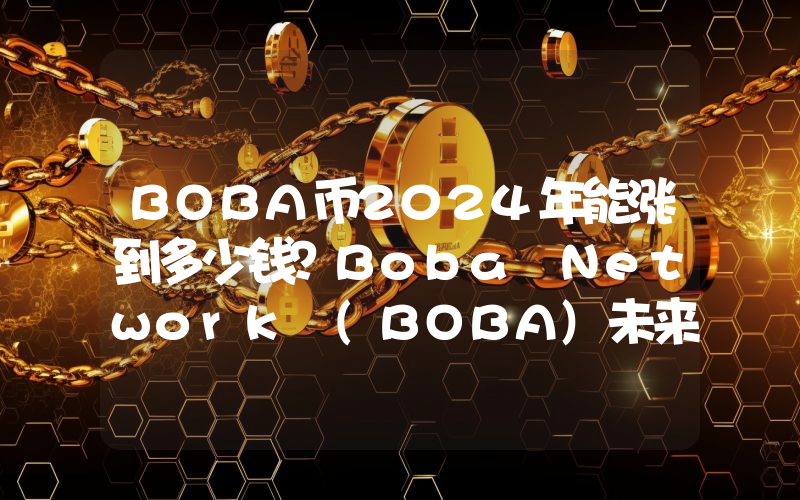 BOBA币2024年能涨到多少钱？Boba Network (BOBA)未来有投资价值吗？