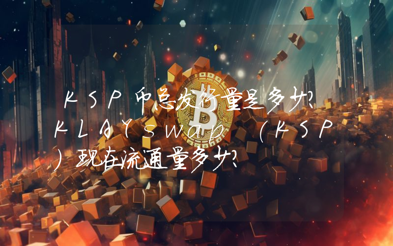 KSP币总发行量是多少？KLAYswap (KSP)现在流通量多少？