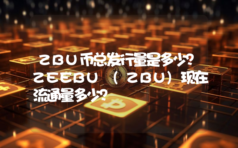 ZBU币总发行量是多少？ZEEBU (ZBU)现在流通量多少？