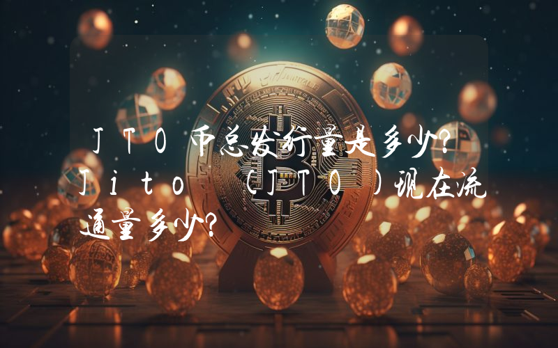 JTO币总发行量是多少？Jito (JTO)现在流通量多少？