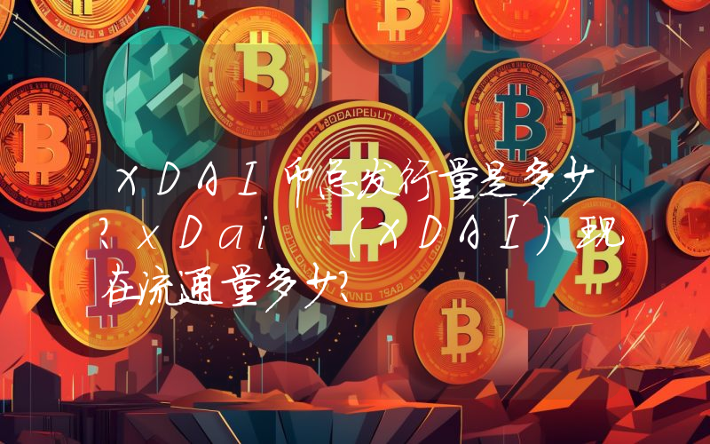 XDAI币总发行量是多少？xDai (XDAI)现在流通量多少？