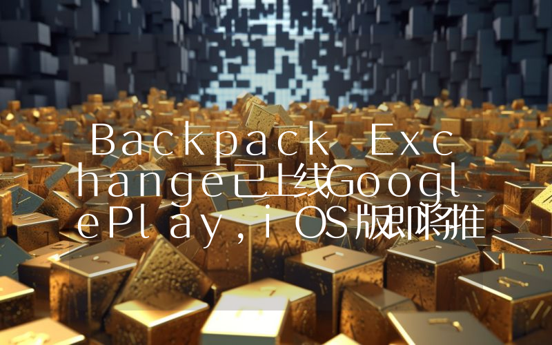 Backpack Exchange已上线GooglePlay,iOS版即将推出