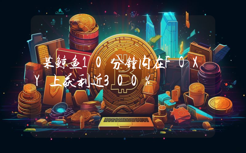 某鲸鱼10分钟内在FOXY上获利近300%