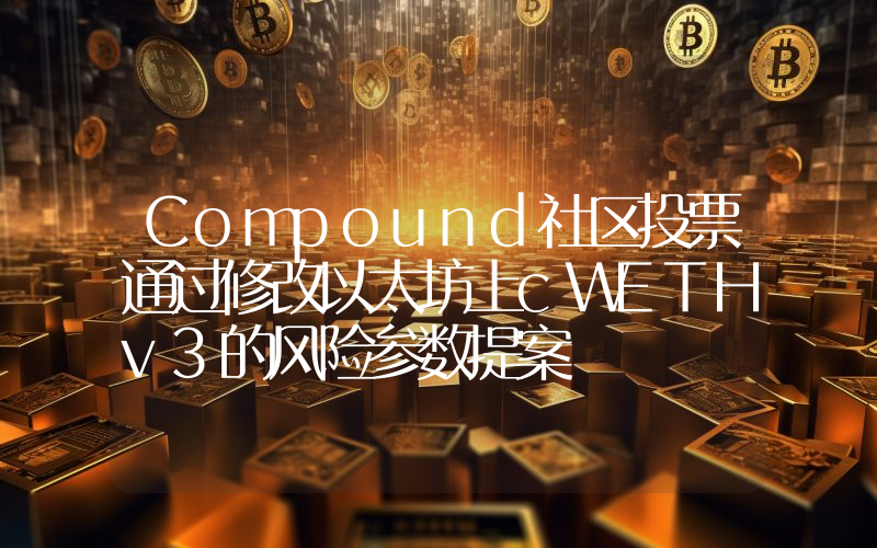 Compound社区投票通过修改以太坊上cWETHv3的风险参数提案