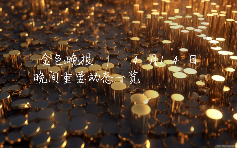 金色晚报 | 4月14日晚间重要动态一览