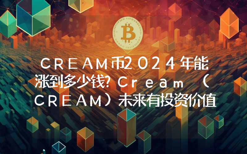 CREAM币2024年能涨到多少钱？Cream (CREAM)未来有投资价值吗？