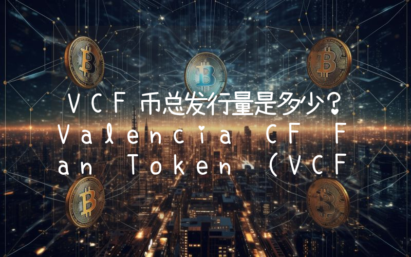VCF币总发行量是多少？Valencia CF Fan Token (VCF)现在流通量多少？