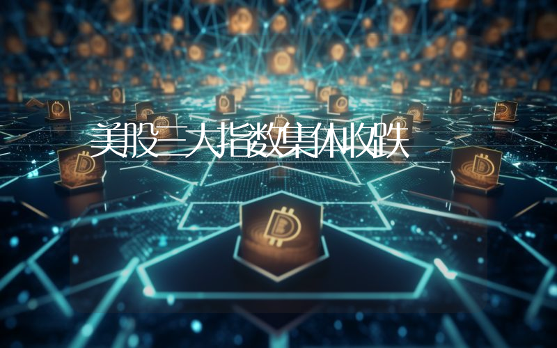 美股三大指数集体收跌