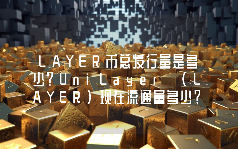 LAYER币总发行量是多少？UniLayer (LAYER)现在流通量多少？