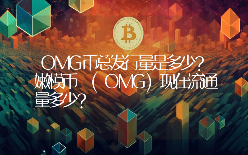 OMG币总发行量是多少？嫩模币 (OMG)现在流通量多少？