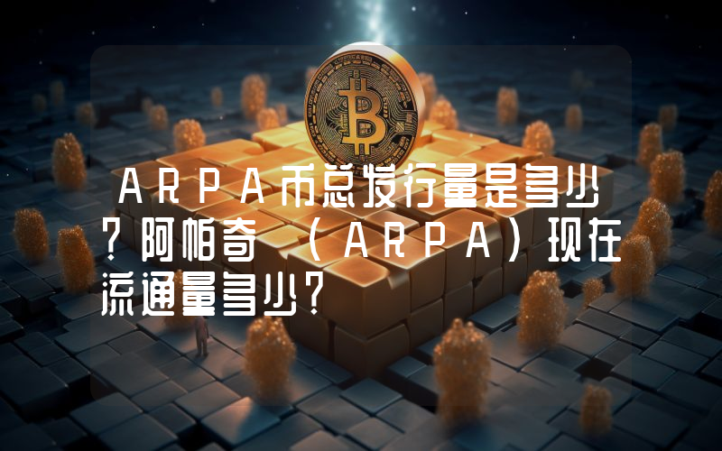 ARPA币总发行量是多少？阿帕奇 (ARPA)现在流通量多少？