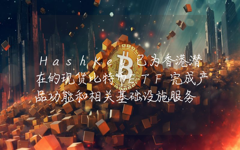 HashKey已为香港潜在的现货比特币ETF完成产品功能和相关基础设施服务