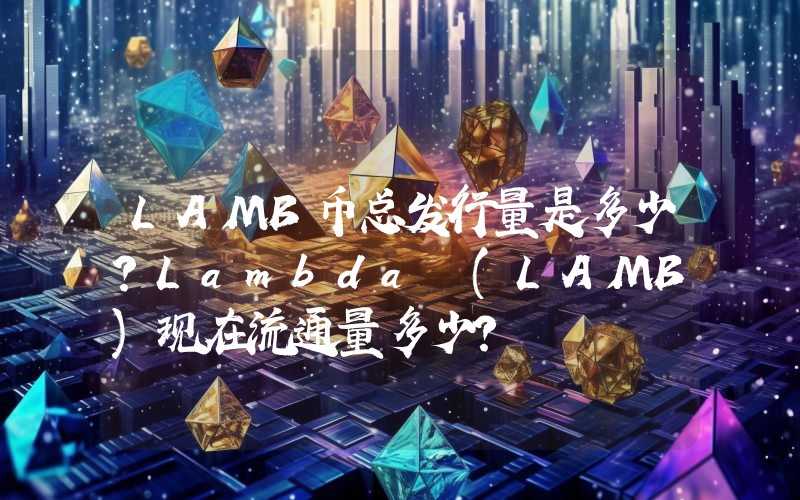 LAMB币总发行量是多少？Lambda (LAMB)现在流通量多少？