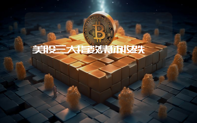 美股三大指数集体收跌