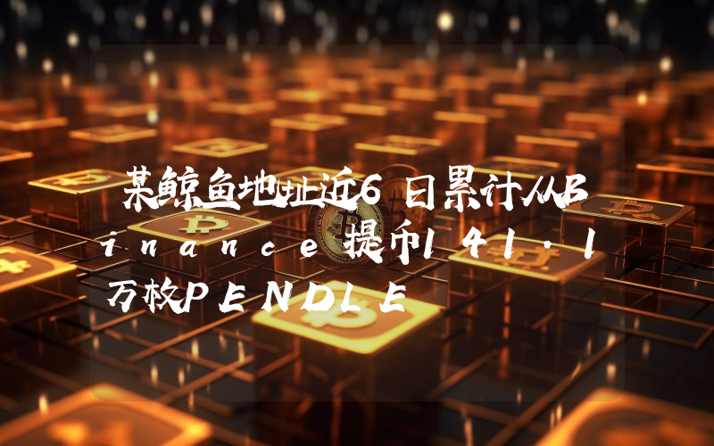 某鲸鱼地址近6日累计从Binance提币141.1万枚PENDLE