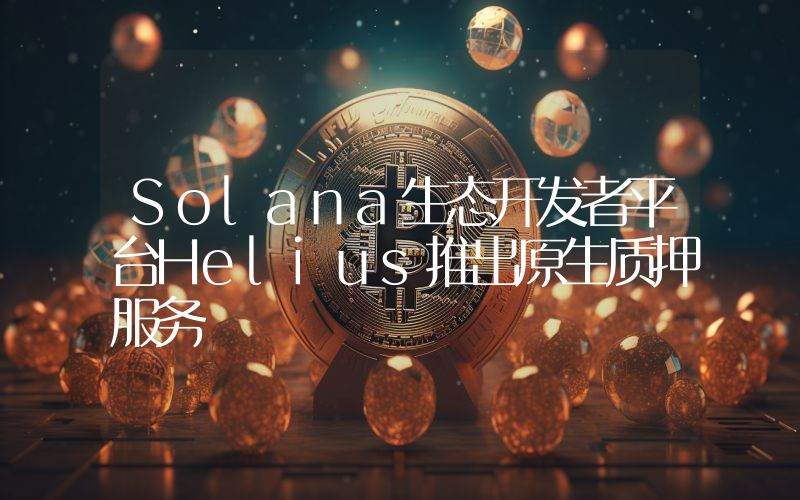 Solana生态开发者平台Helius推出原生质押服务