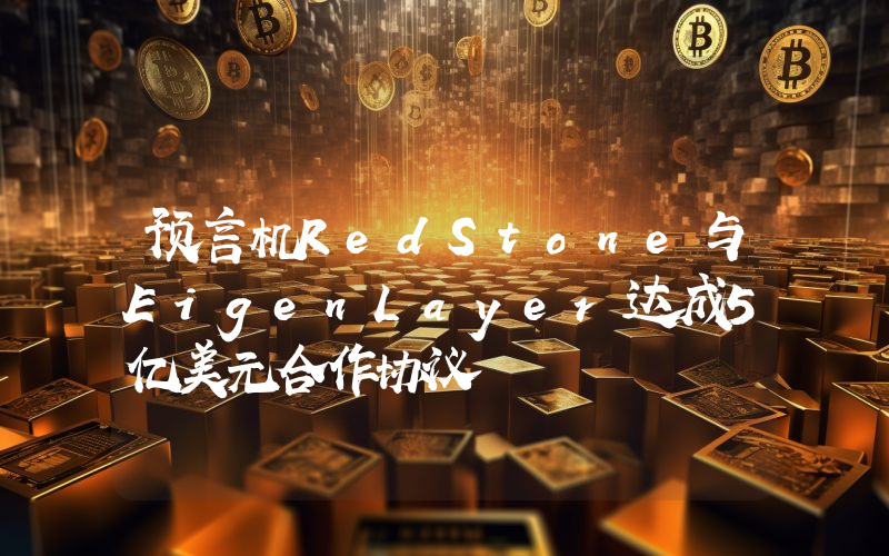 预言机RedStone与EigenLayer达成5亿美元合作协议
