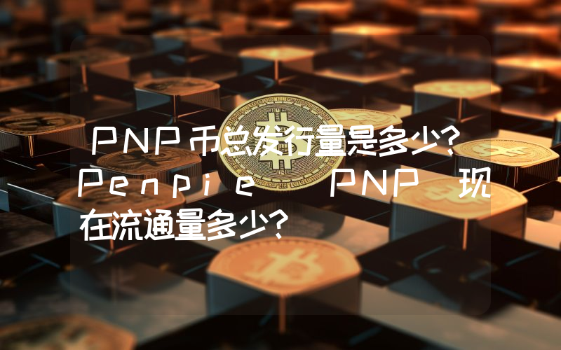PNP币总发行量是多少？Penpie (PNP)现在流通量多少？