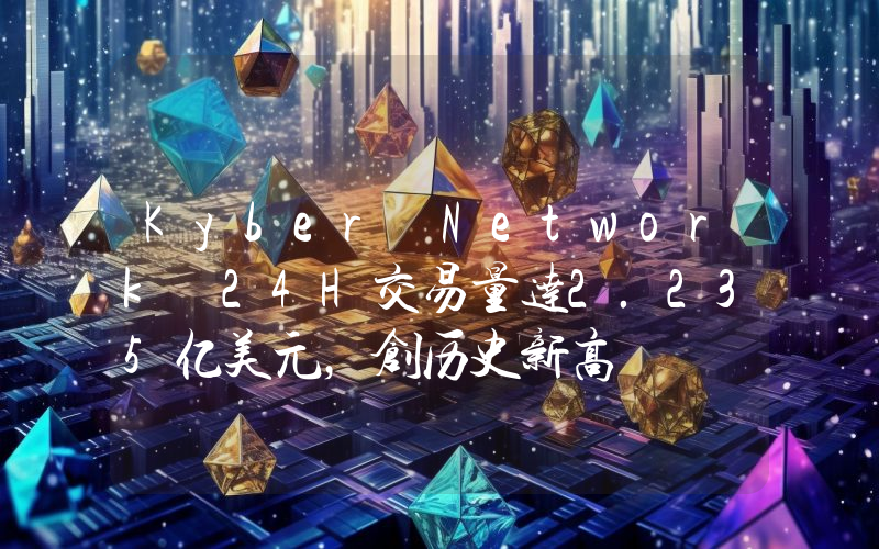 Kyber Network 24H交易量达2.235亿美元,创历史新高