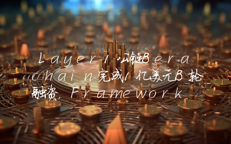 Layer1公链Berachain完成1亿美元B轮融资,Framework Ventures等领投