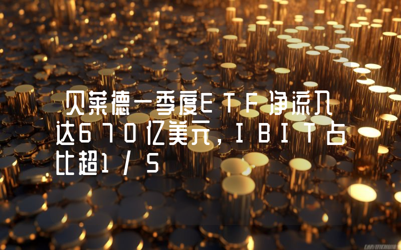 贝莱德一季度ETF净流入达670亿美元,IBIT占比超1/5