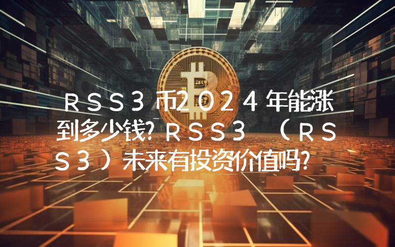 RSS3币2024年能涨到多少钱？RSS3 (RSS3)未来有投资价值吗？