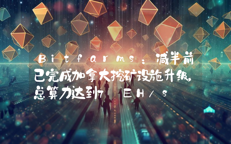 Bitfarms:减半前已完成加拿大挖矿设施升级,总算力达到7 EH/s