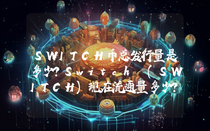 SWITCH币总发行量是多少？Switch (SWITCH)现在流通量多少？