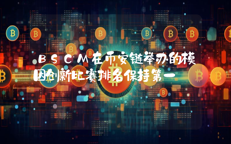 BSCM在币安链举办的模因创新比赛排名保持第一