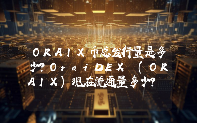 ORAIX币总发行量是多少？OraiDEX (ORAIX)现在流通量多少？