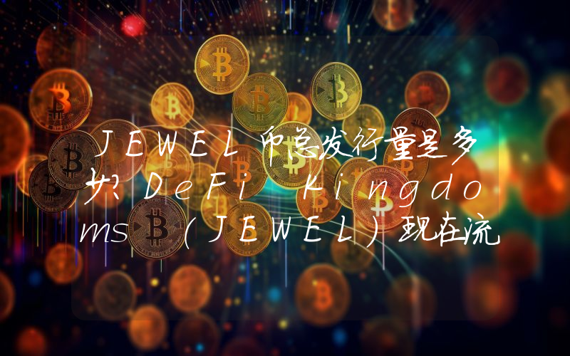 JEWEL币总发行量是多少？DeFi Kingdoms (JEWEL)现在流通量多少？