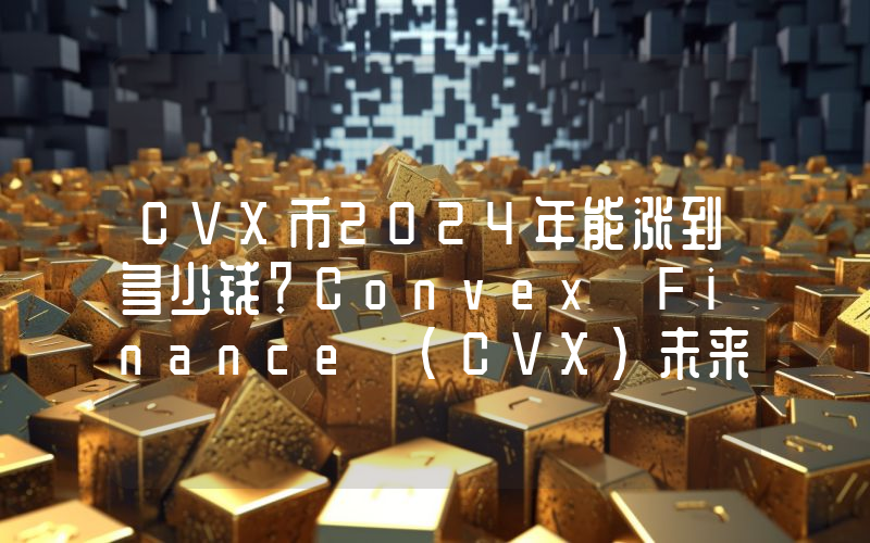CVX币2024年能涨到多少钱？Convex Finance (CVX)未来有投资价值吗？