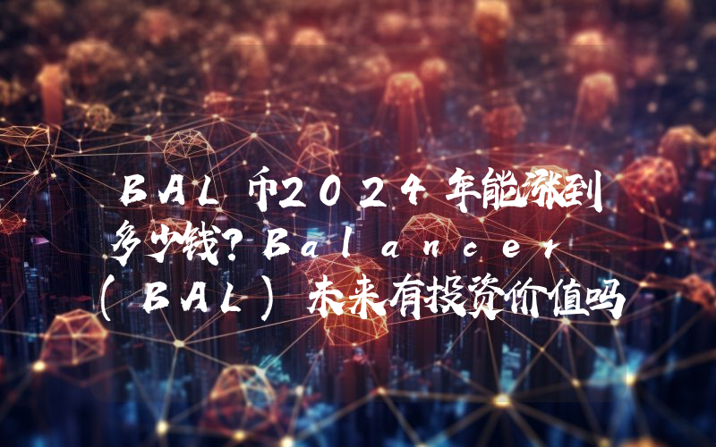 BAL币2024年能涨到多少钱？Balancer (BAL)未来有投资价值吗？