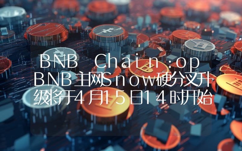 BNB Chain:opBNB主网Snow硬分叉升级将于4月15日14时开始