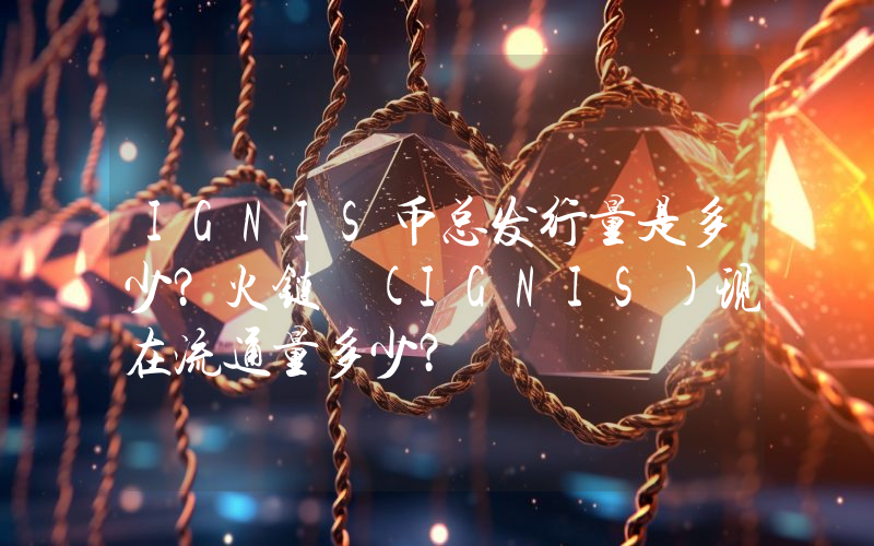 IGNIS币总发行量是多少？火链 (IGNIS)现在流通量多少？