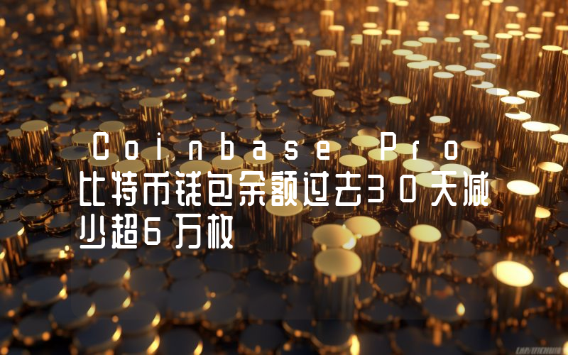 Coinbase Pro比特币钱包余额过去30天减少超6万枚