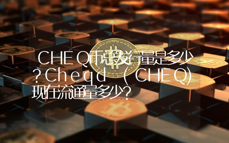 CHEQ币总发行量是多少？Cheqd (CHEQ)现在流通量多少？