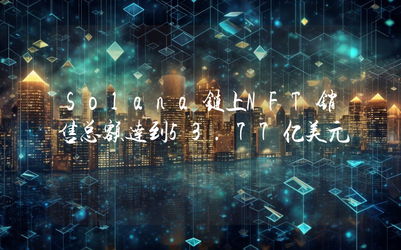 Solana链上NFT销售总额达到53.77亿美元