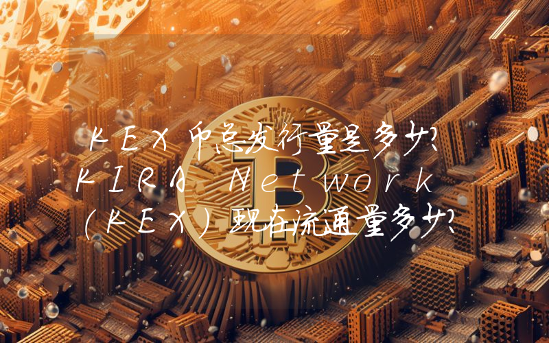 KEX币总发行量是多少？KIRA Network (KEX)现在流通量多少？