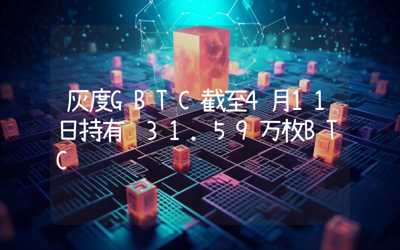 灰度GBTC截至4月11日持有约31.59万枚BTC