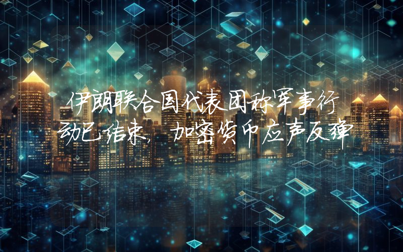 伊朗联合国代表团称军事行动已结束,加密货币应声反弹