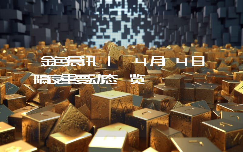 金色晨讯 | 4月14日隔夜重要动态一览